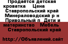 Продаётся детская  кроватка. › Цена ­ 2 500 - Ставропольский край, Минераловодский р-н, Привольный п. Дети и материнство » Мебель   . Ставропольский край